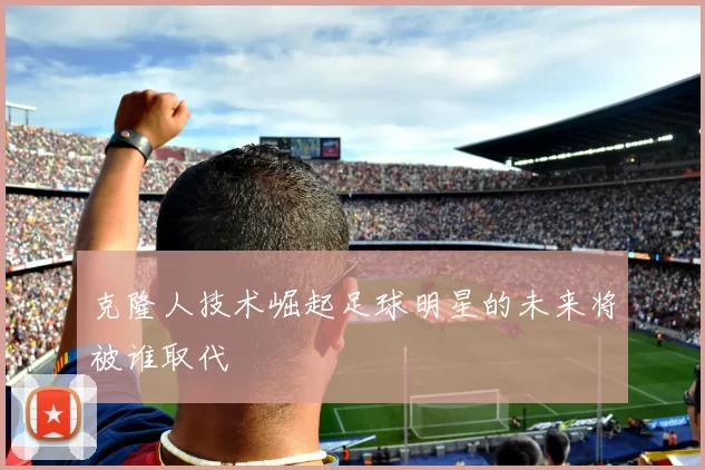 克隆人技术崛起足球明星的未来将被谁取代