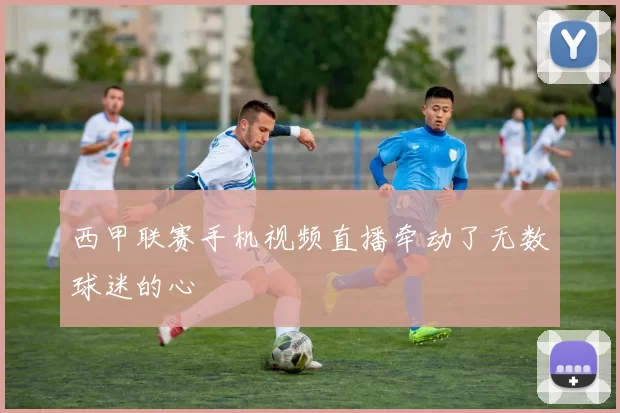 西甲联赛手机视频直播牵动了无数球迷的心