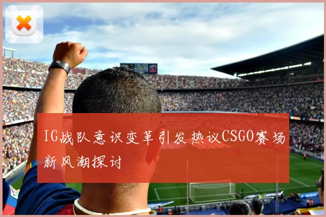 IG战队意识变革引发热议CSGO赛场新风潮探讨