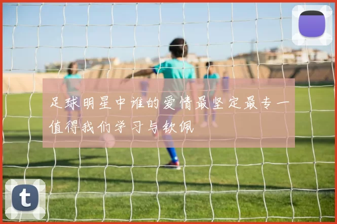 足球明星中谁的爱情最坚定最专一值得我们学习与钦佩