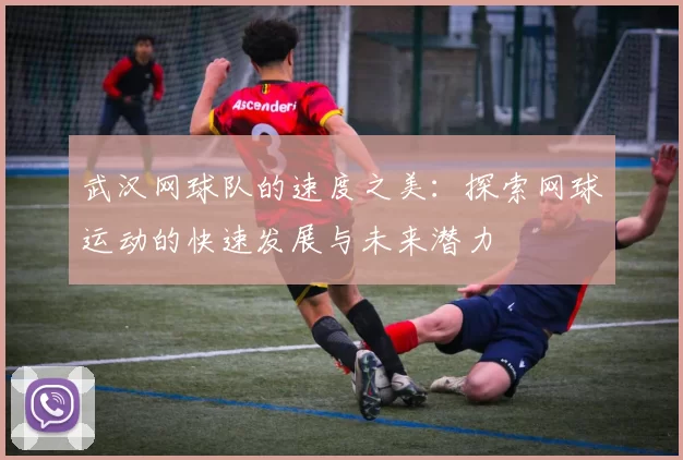 武汉网球队的速度之美：探索网球运动的快速发展与未来潜力