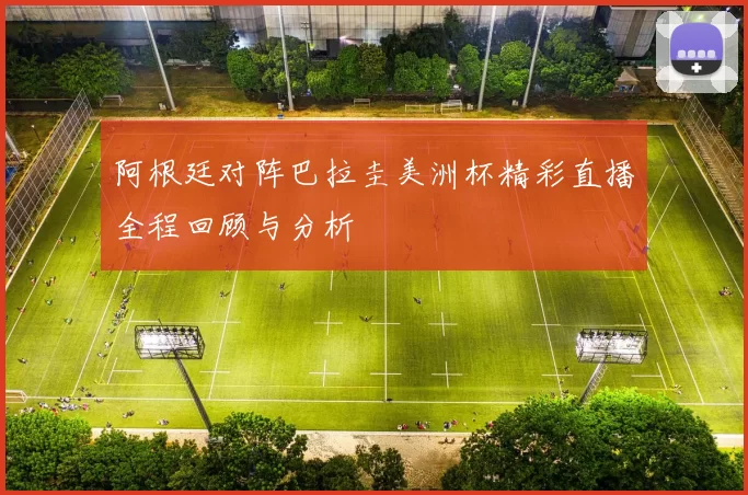 阿根廷对阵巴拉圭美洲杯精彩直播全程回顾与分析