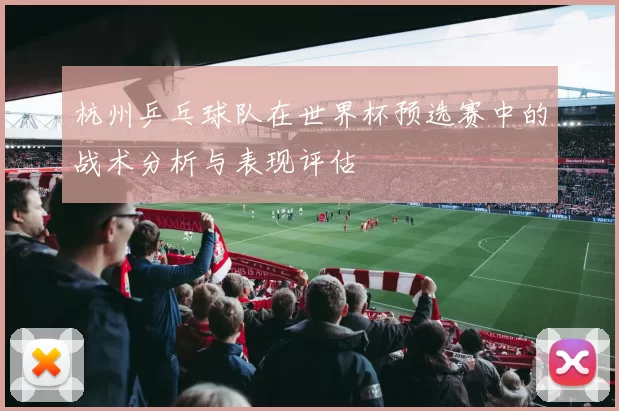 杭州乒乓球队在世界杯预选赛中的战术分析与表现评估