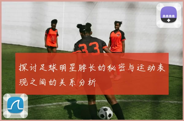 探讨足球明星脖长的秘密与运动表现之间的关系分析