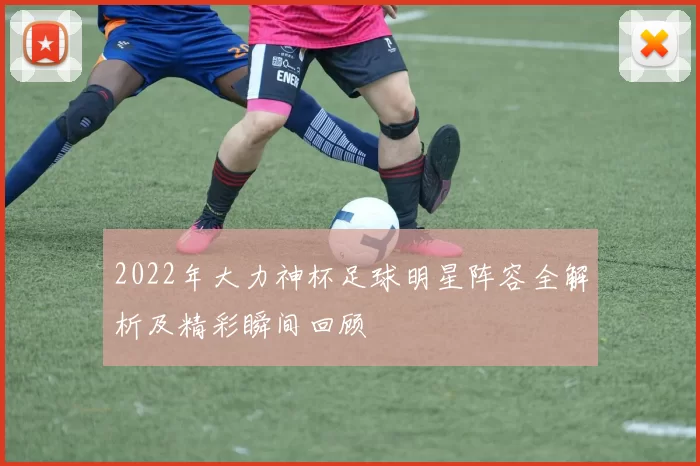 2022年大力神杯足球明星阵容全解析及精彩瞬间回顾