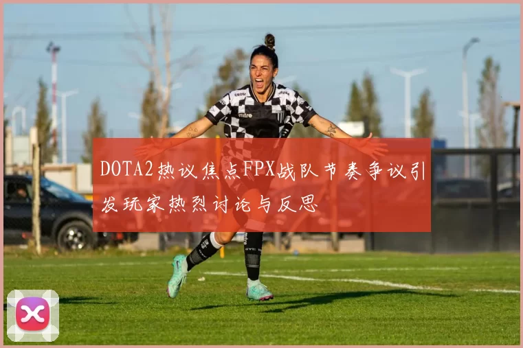 DOTA2热议焦点FPX战队节奏争议引发玩家热烈讨论与反思