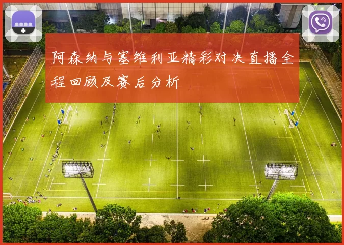 阿森纳与塞维利亚精彩对决直播全程回顾及赛后分析