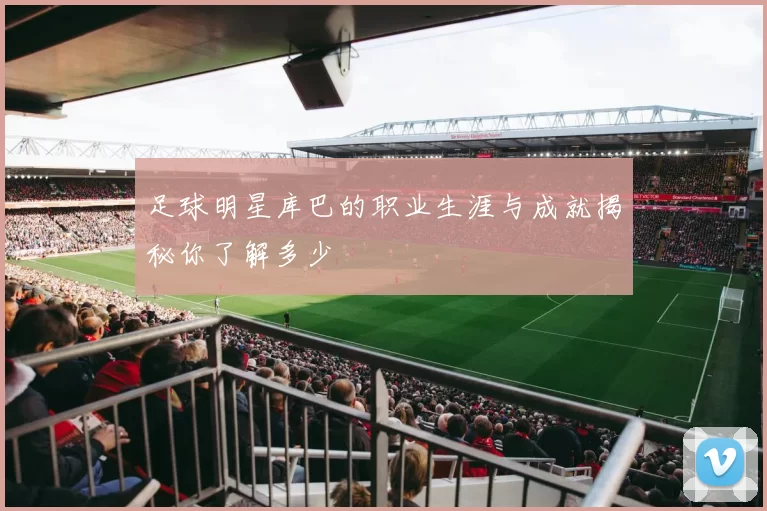 足球明星库巴的职业生涯与成就揭秘你了解多少