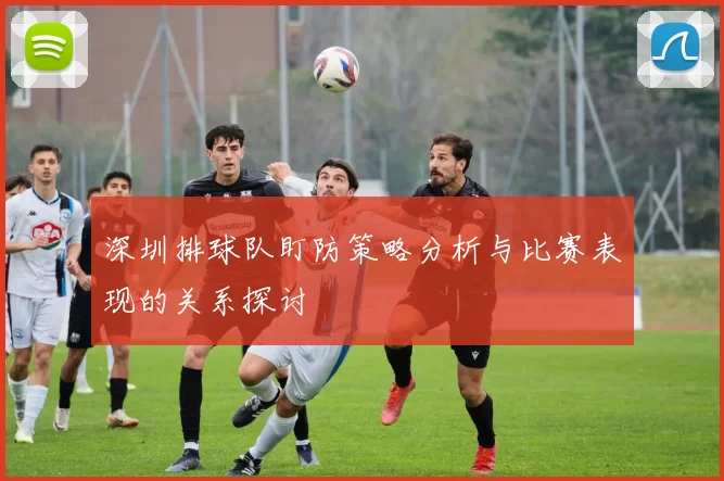 深圳排球队盯防策略分析与比赛表现的关系探讨