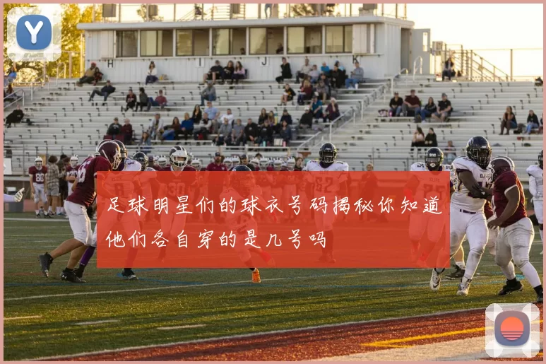 足球明星们的球衣号码揭秘你知道他们各自穿的是几号吗