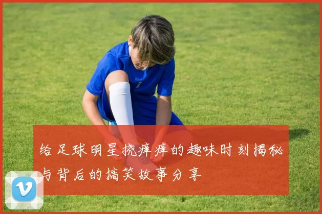 给足球明星挠痒痒的趣味时刻揭秘与背后的搞笑故事分享