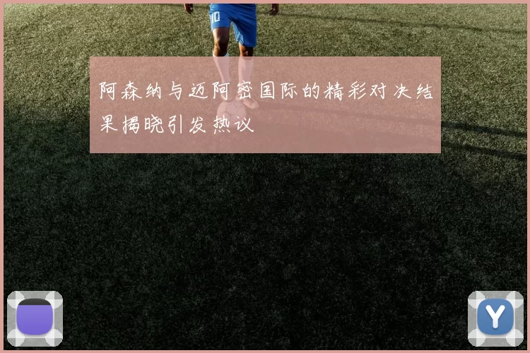 阿森纳与迈阿密国际的精彩对决结果揭晓引发热议