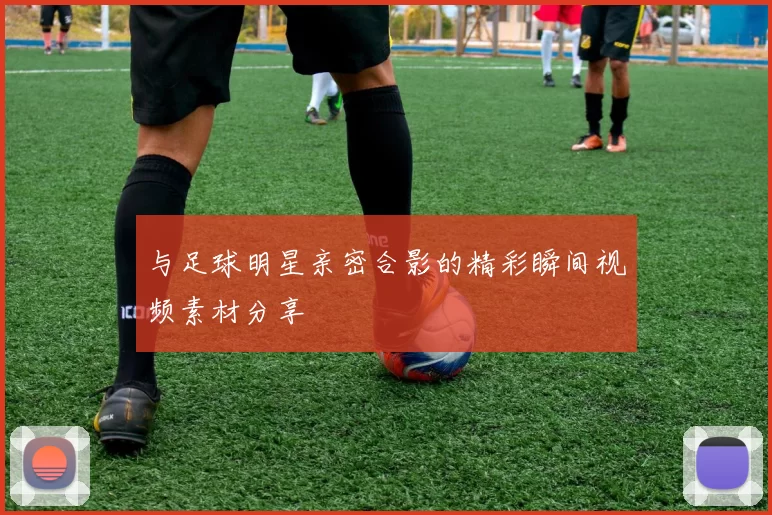 与足球明星亲密合影的精彩瞬间视频素材分享