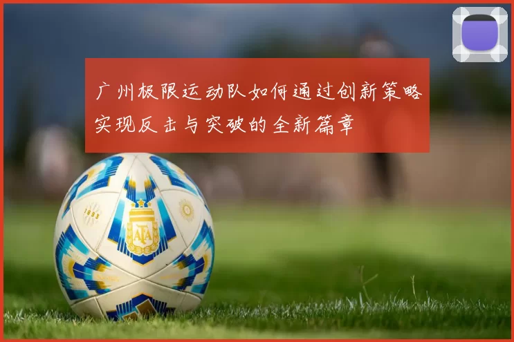 广州极限运动队如何通过创新策略实现反击与突破的全新篇章