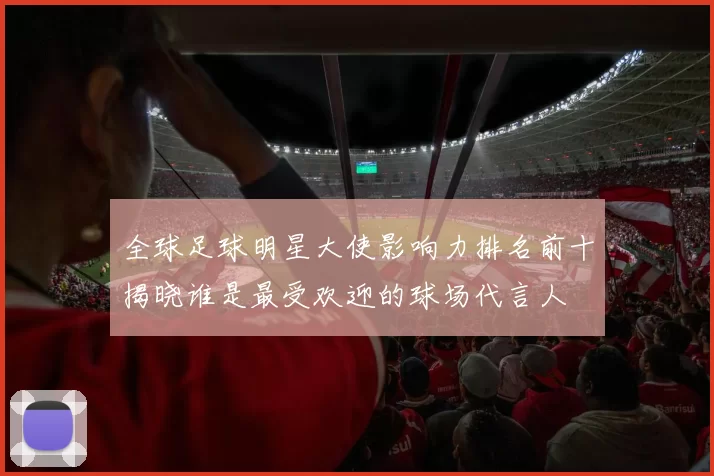 全球足球明星大使影响力排名前十揭晓谁是最受欢迎的球场代言人