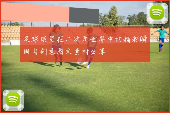 足球明星在二次元世界中的精彩瞬间与创意图文素材分享