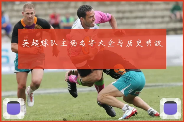 英超球队主场名字大全与历史典故
