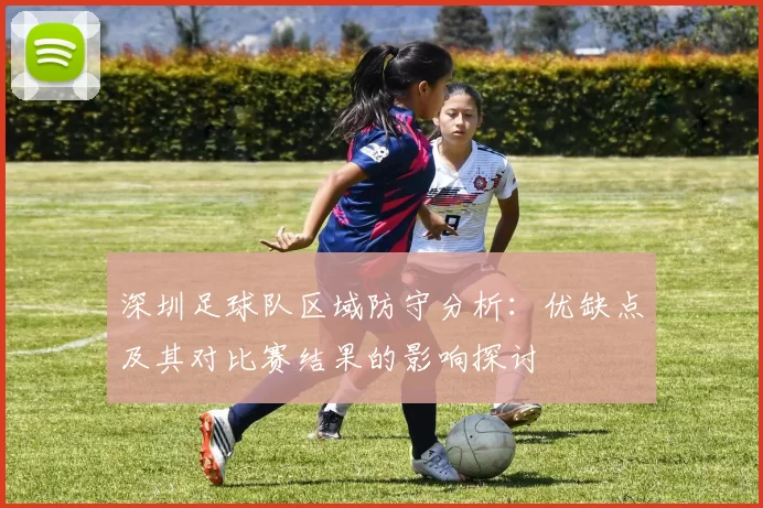 深圳足球队区域防守分析：优缺点及其对比赛结果的影响探讨