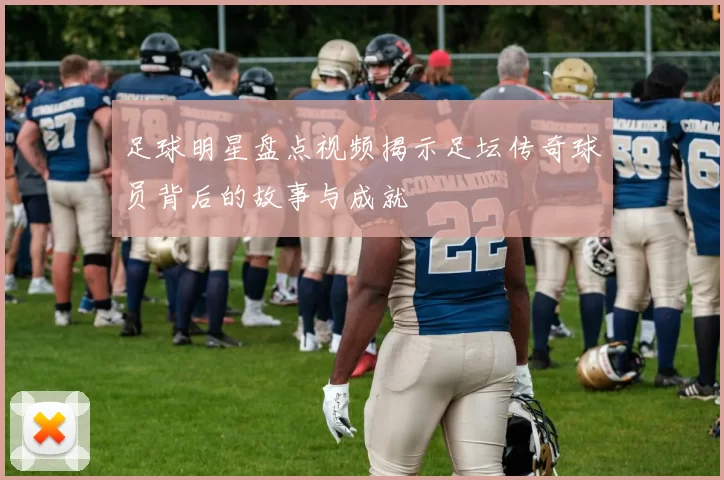 足球明星盘点视频揭示足坛传奇球员背后的故事与成就