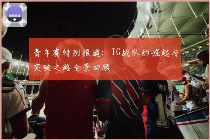 青年赛特别报道：IG战队的崛起与突破之路全景回顾