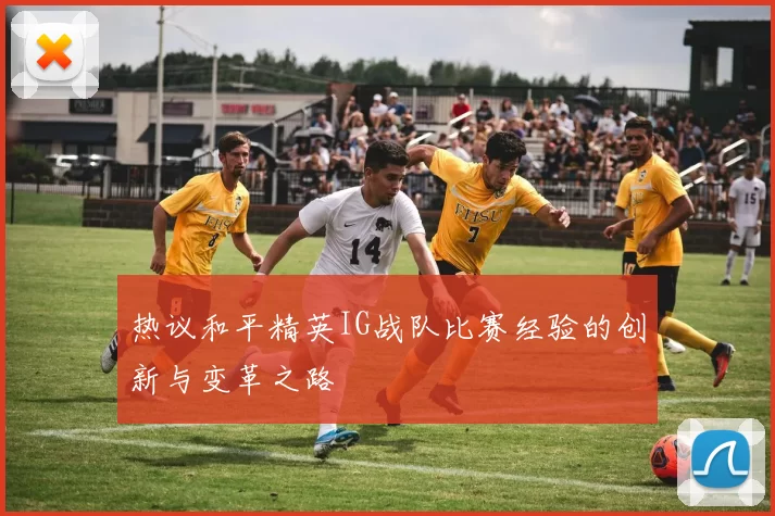 热议和平精英IG战队比赛经验的创新与变革之路