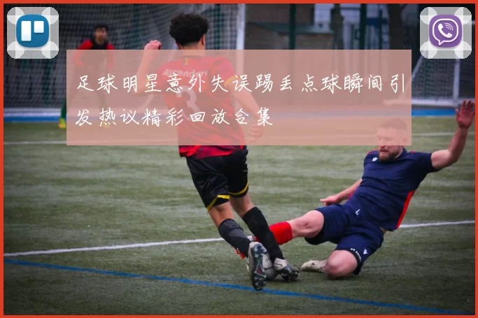 足球明星意外失误踢丢点球瞬间引发热议精彩回放合集