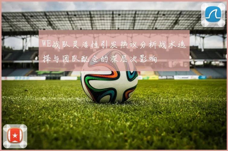 WE战队灵活性引发热议分析战术选择与团队配合的深层次影响