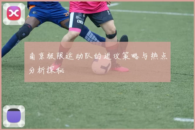 南京极限运动队的进攻策略与热点分析探秘