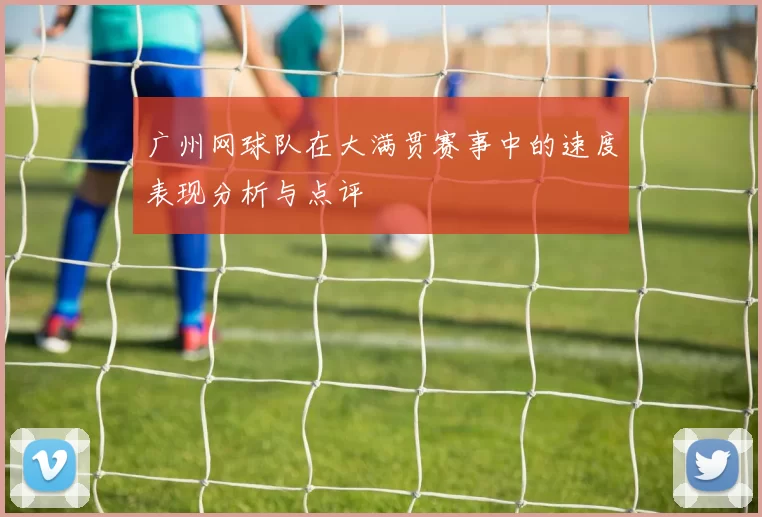 广州网球队在大满贯赛事中的速度表现分析与点评