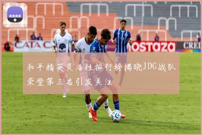 和平精英灵活性排行榜揭晓JDG战队荣登第三名引发关注