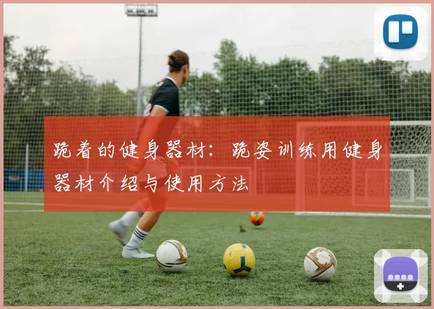 跪着的健身器材：跪姿训练用健身器材介绍与使用方法