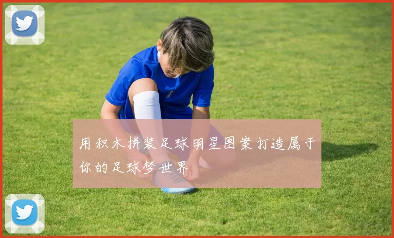 用积木拼装足球明星图案打造属于你的足球梦世界