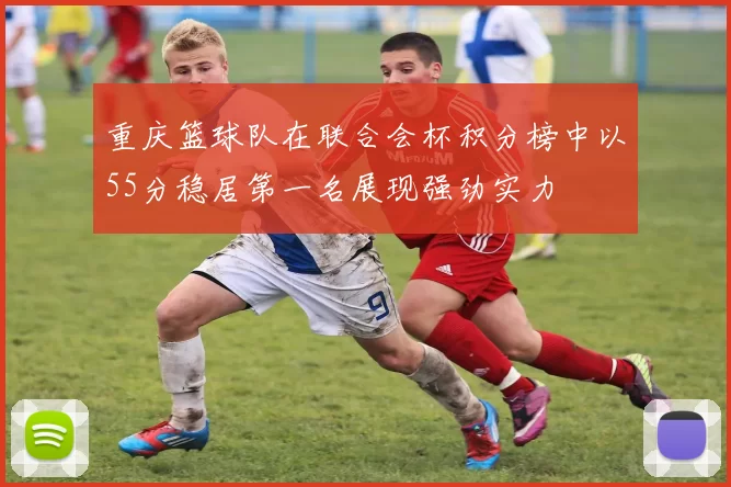 重庆篮球队在联合会杯积分榜中以55分稳居第一名展现强劲实力