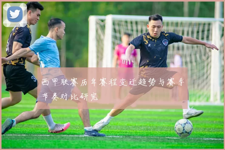 西甲联赛历年赛程变迁趋势与赛季节奏对比研究
