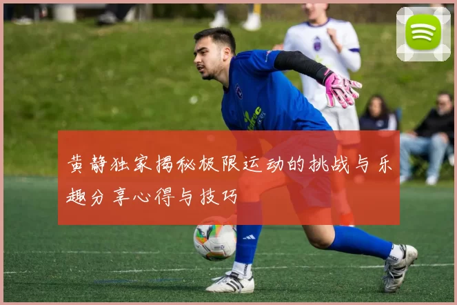 黄静独家揭秘极限运动的挑战与乐趣分享心得与技巧