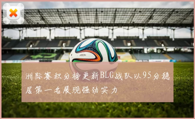 洲际赛积分榜更新BLG战队以95分稳居第一名展现强劲实力