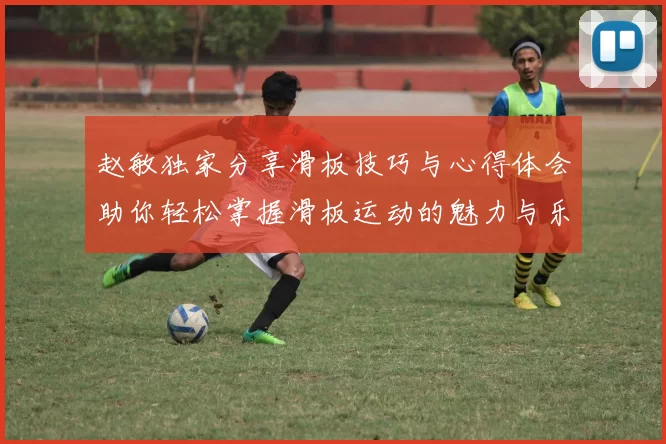 赵敏独家分享滑板技巧与心得体会助你轻松掌握滑板运动的魅力与乐趣