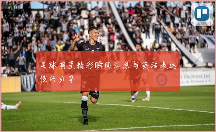 足球明星精彩瞬间汇总与英语表达技巧分享