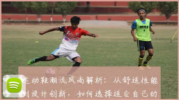运动鞋潮流风尚解析：从舒适性能到设计创新，如何选择适合自己的完美鞋款