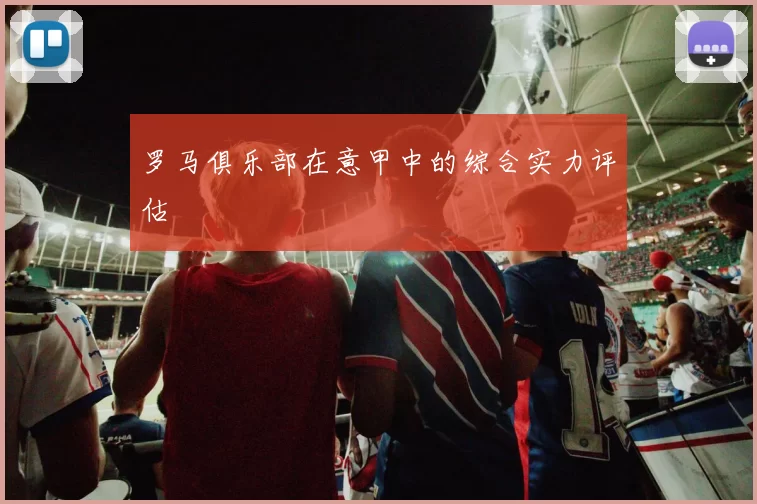 罗马俱乐部在意甲中的综合实力评估