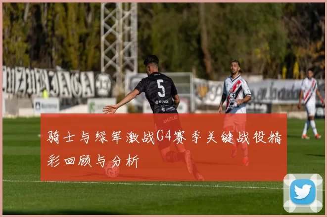 骑士与绿军激战G4赛季关键战役精彩回顾与分析