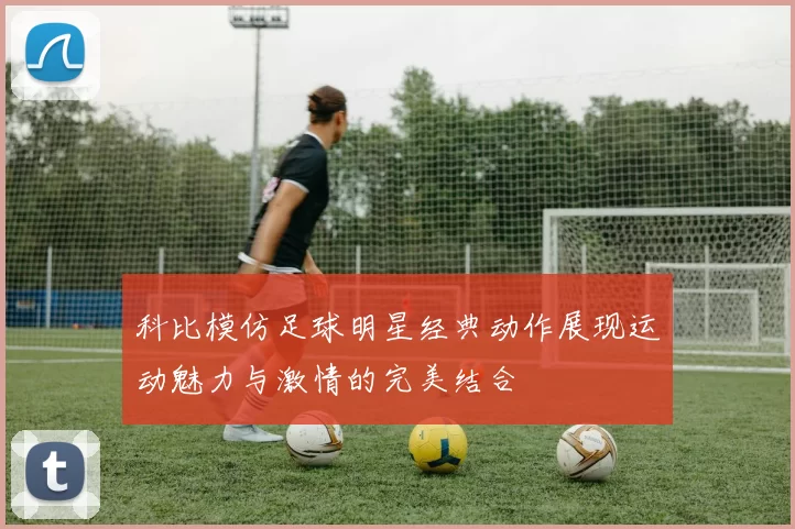 科比模仿足球明星经典动作展现运动魅力与激情的完美结合