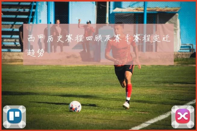 西甲历史赛程回顾及赛季赛程变迁趋势