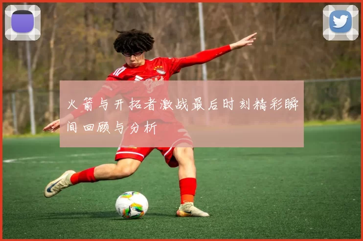 火箭与开拓者激战最后时刻精彩瞬间回顾与分析