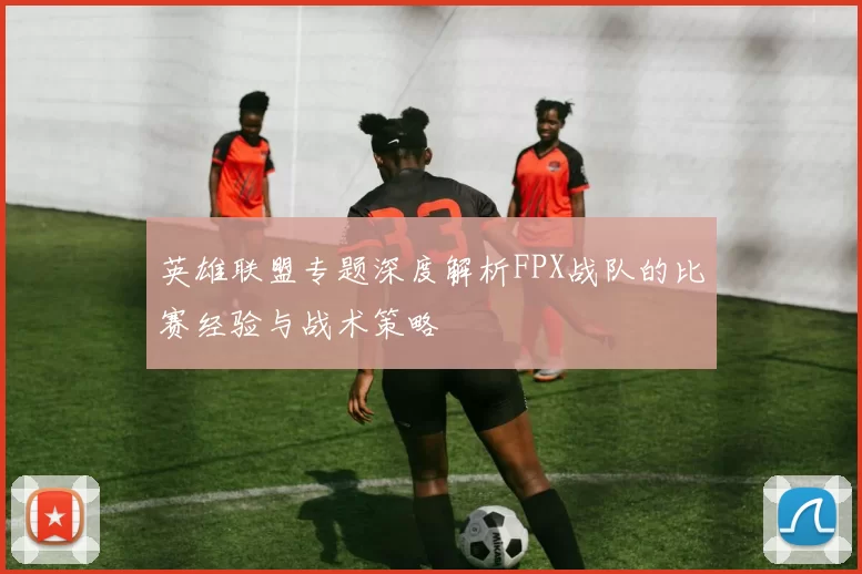 英雄联盟专题深度解析FPX战队的比赛经验与战术策略