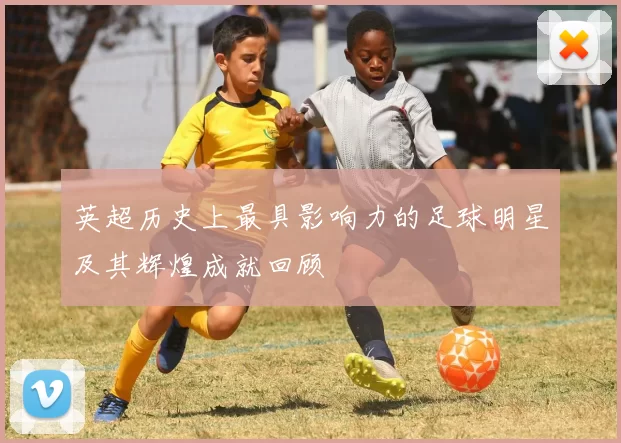 英超历史上最具影响力的足球明星及其辉煌成就回顾
