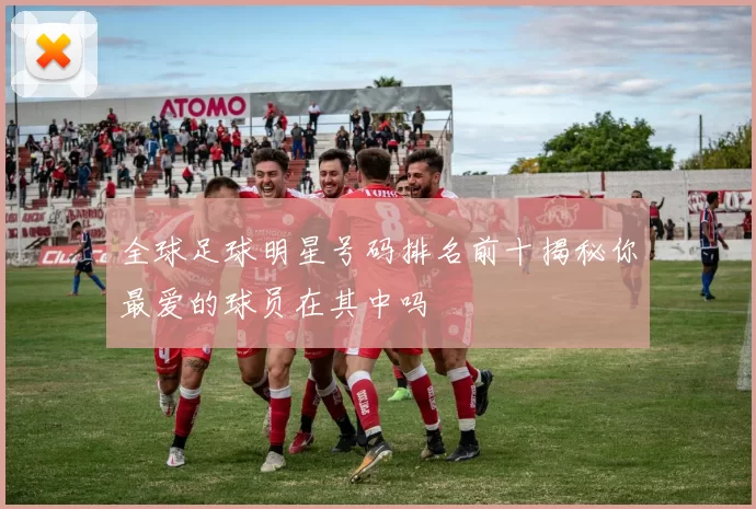 全球足球明星号码排名前十揭秘你最爱的球员在其中吗
