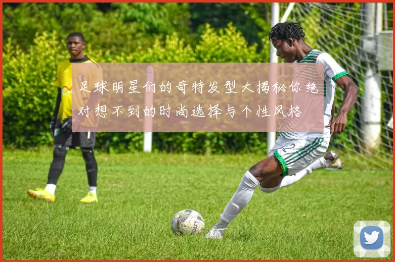 足球明星们的奇特发型大揭秘你绝对想不到的时尚选择与个性风格