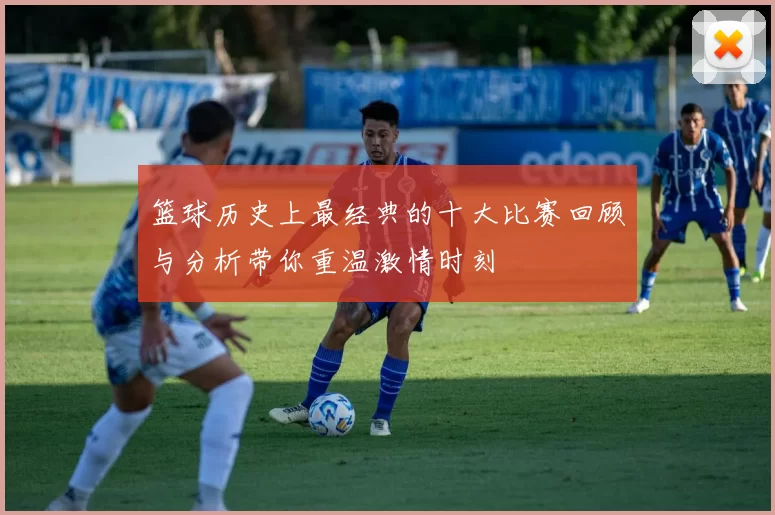篮球历史上最经典的十大比赛回顾与分析带你重温激情时刻