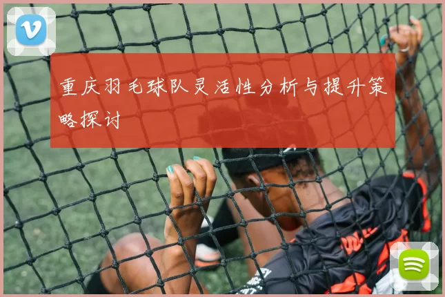 重庆羽毛球队灵活性分析与提升策略探讨